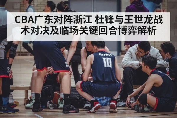 CBA广东对阵浙江 杜锋与王世龙战术对决及临场关键回合博弈解析