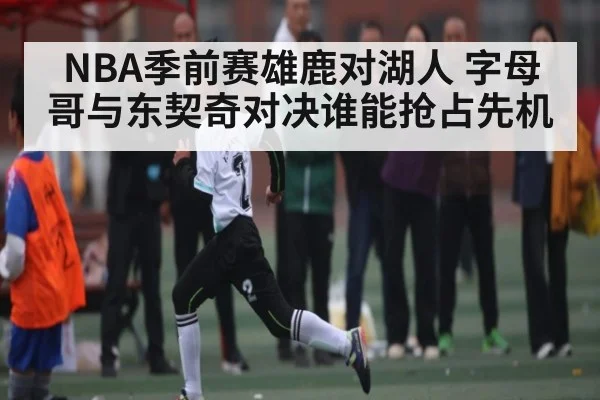 NBA季前赛雄鹿对湖人 字母哥与东契奇对决谁能抢占先机