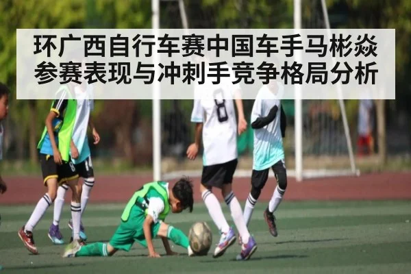 环广西自行车赛中国车手马彬焱参赛表现与冲刺手竞争格局分析